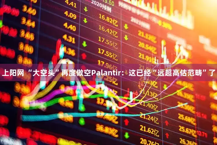 上阳网 “大空头”再度做空Palantir：这已经“远超高估范畴”了