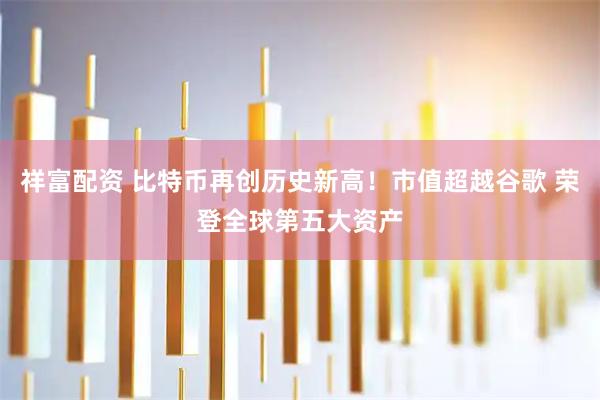 祥富配资 比特币再创历史新高！市值超越谷歌 荣登全球第五大资产