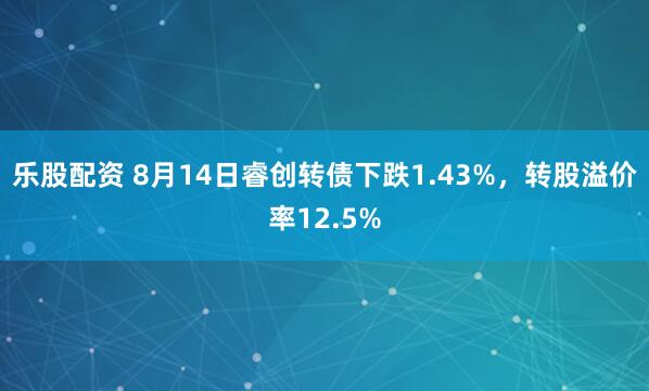 乐股配资 8月14日睿创转债下跌1.43%，转股溢价率12.5%
