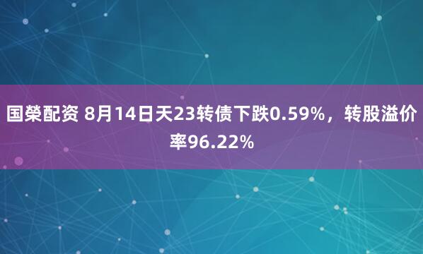 国榮配资 8月14日天23转债下跌0.59%，转股溢价率96.22%