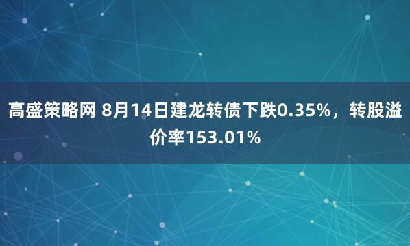 高盛策略网 8月14日建龙转债下跌0.35%，转股溢价率153.01%
