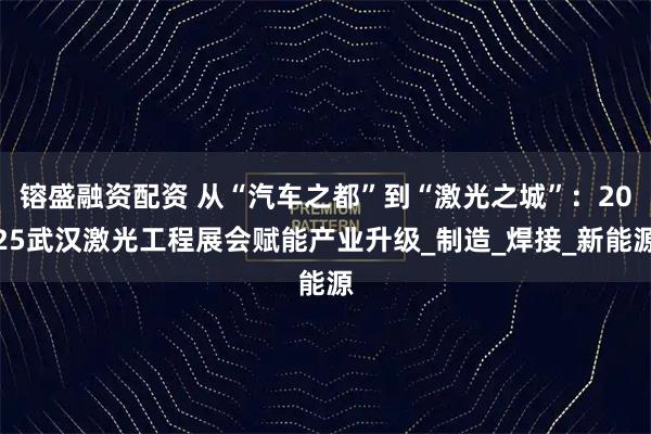 镕盛融资配资 从“汽车之都”到“激光之城”：2025武汉激光工程展会赋能产业升级_制造_焊接_新能源