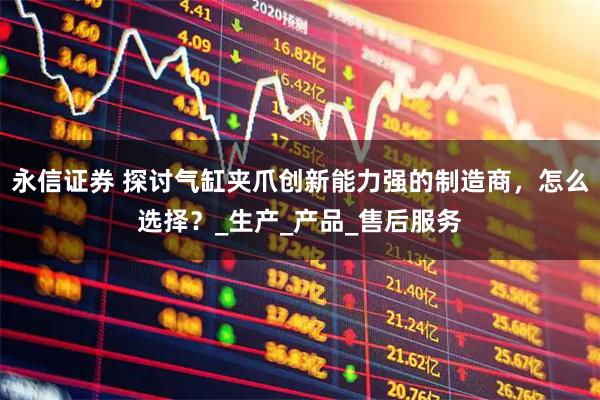 永信证券 探讨气缸夹爪创新能力强的制造商，怎么选择？_生产_产品_售后服务