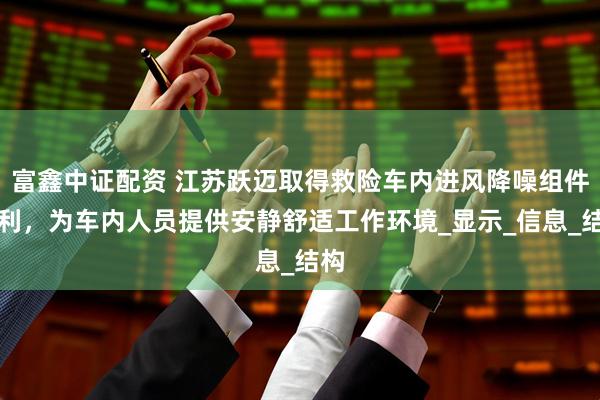 富鑫中证配资 江苏跃迈取得救险车内进风降噪组件专利，为车内人员提供安静舒适工作环境_显示_信息_结构