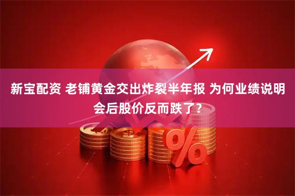 新宝配资 老铺黄金交出炸裂半年报 为何业绩说明会后股价反而跌了？