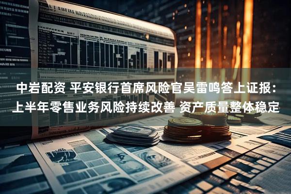 中岩配资 平安银行首席风险官吴雷鸣答上证报：上半年零售业务风险持续改善 资产质量整体稳定