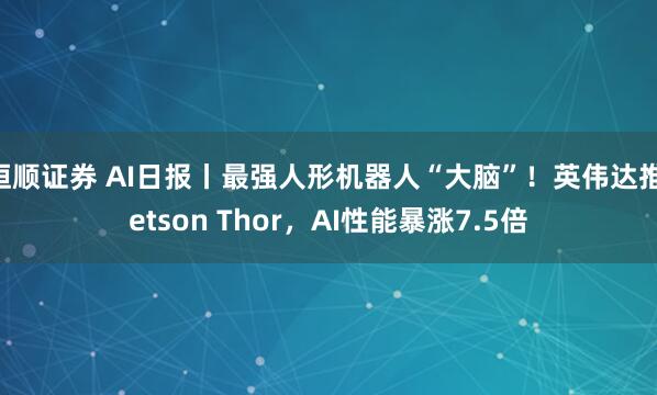 恒顺证券 AI日报丨最强人形机器人“大脑”！英伟达推Jetson Thor，AI性能暴涨7.5倍