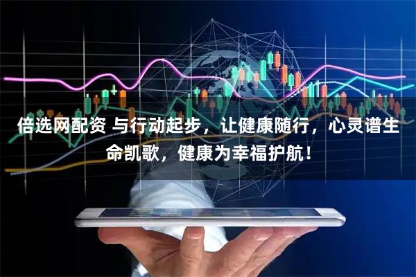 倍选网配资 与行动起步，让健康随行，心灵谱生命凯歌，健康为幸福护航！