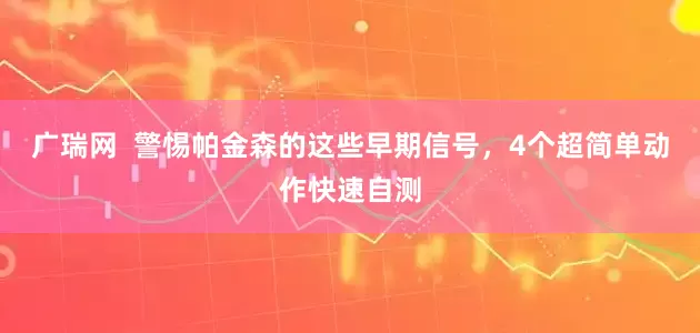 广瑞网  警惕帕金森的这些早期信号，4个超简单动作快速自测