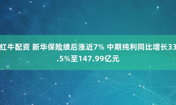 红牛配资 新华保险绩后涨近7% 中期纯利同比增长33.5%至147.99亿元