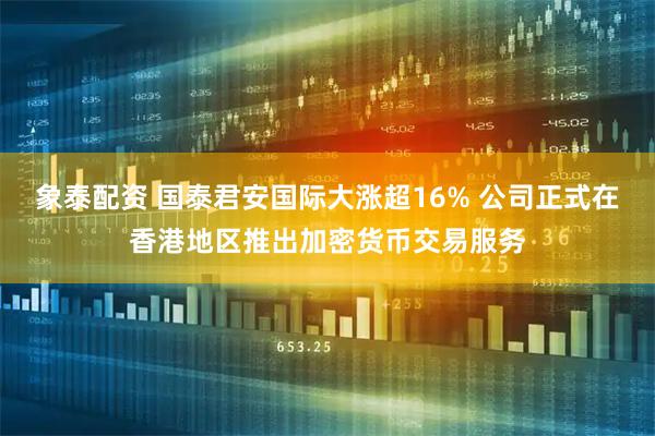 象泰配资 国泰君安国际大涨超16% 公司正式在香港地区推出加密货币交易服务