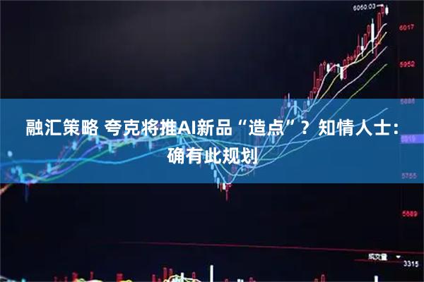 融汇策略 夸克将推AI新品“造点”？知情人士：确有此规划