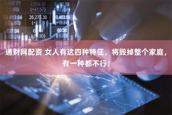 通财网配资 女人有这四种特征，将毁掉整个家庭，有一种都不行！