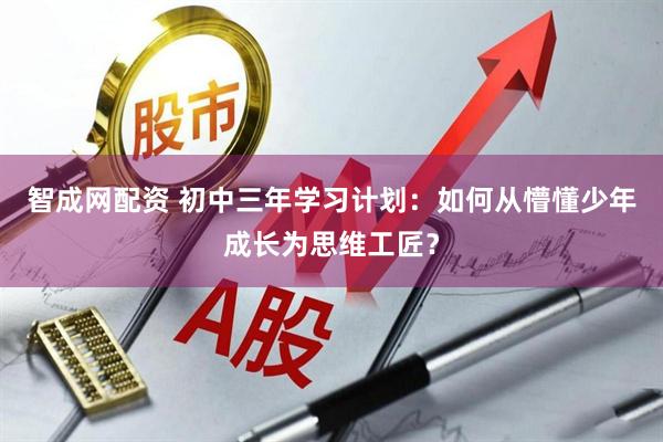 智成网配资 初中三年学习计划：如何从懵懂少年成长为思维工匠？