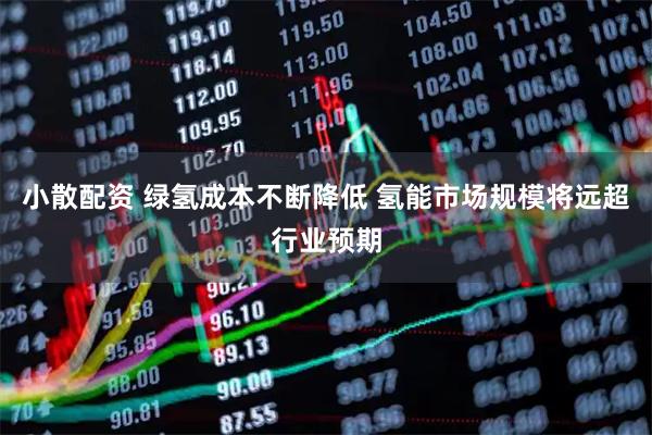 小散配资 绿氢成本不断降低 氢能市场规模将远超行业预期