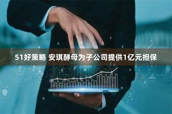 51好策略 安琪酵母为子公司提供1亿元担保