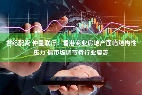 世纪配资 仲量联行：香港商业房地产面临结构性压力 倡市场调节待行业复苏