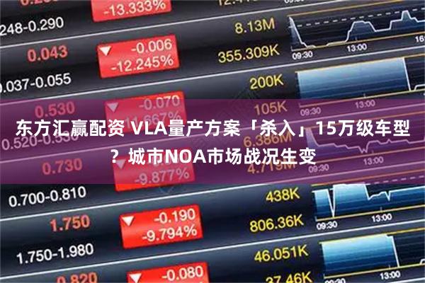 东方汇赢配资 VLA量产方案「杀入」15万级车型？城市NOA市场战况生变