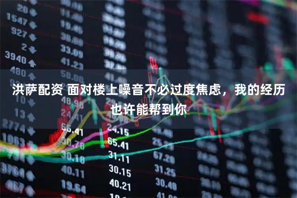 洪萨配资 面对楼上噪音不必过度焦虑，我的经历也许能帮到你
