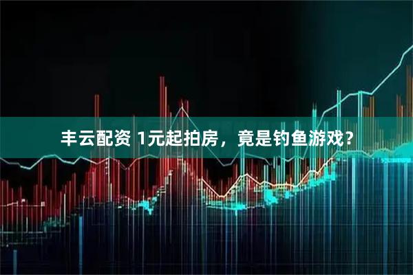 丰云配资 1元起拍房，竟是钓鱼游戏？