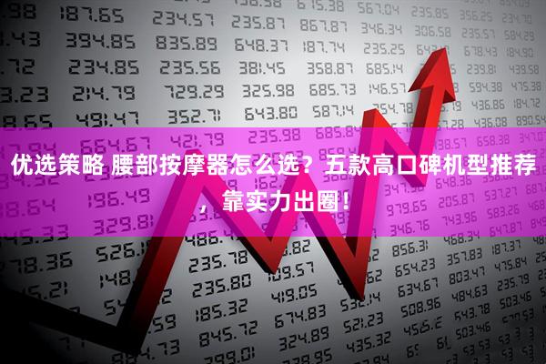 优选策略 腰部按摩器怎么选？五款高口碑机型推荐，靠实力出圈！