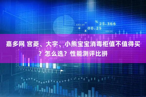 嘉多网 宫菱、大宇、小熊宝宝消毒柜值不值得买？怎么选？性能测评比拼
