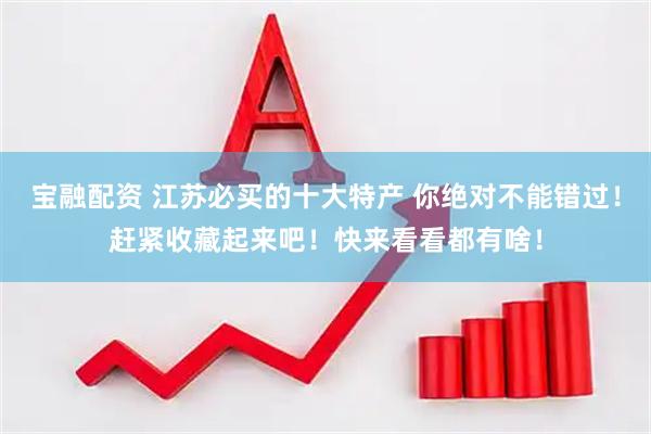 宝融配资 江苏必买的十大特产 你绝对不能错过！赶紧收藏起来吧！快来看看都有啥！