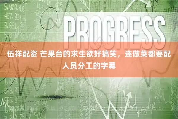 伍祥配资 芒果台的求生欲好搞笑，连做菜都要配人员分工的字幕