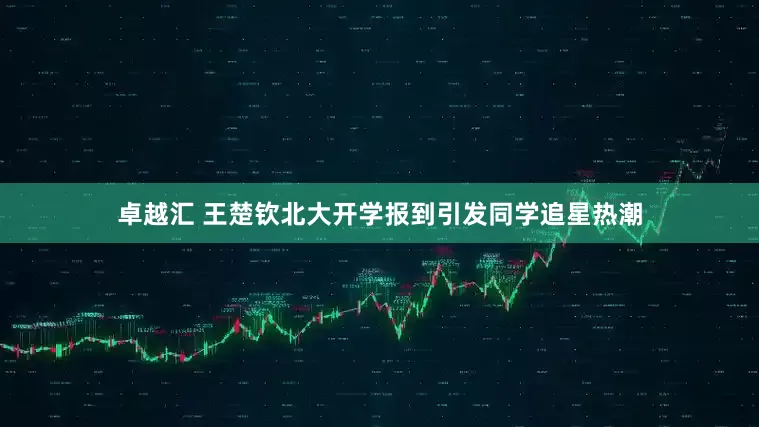 卓越汇 王楚钦北大开学报到引发同学追星热潮