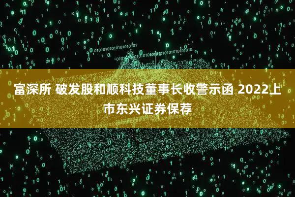富深所 破发股和顺科技董事长收警示函 2022上市东兴证券保荐