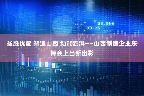 盈胜优配 智造山西 动能澎湃——山西制造企业东博会上出新出彩