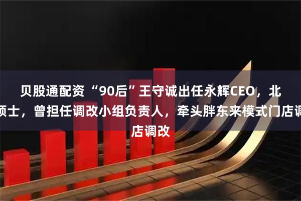 贝股通配资 “90后”王守诚出任永辉CEO，北大硕士，曾担任调改小组负责人，牵头胖东来模式门店调改