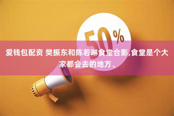 爱钱包配资 樊振东和陈若琳食堂合影,食堂是个大家都会去的地方、