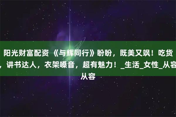 阳光财富配资 《与辉同行》盼盼，既美又飒！吃货，讲书达人，衣架嗓音，超有魅力！_生活_女性_从容