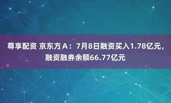 尊享配资 京东方Ａ：7月8日融资买入1.78亿元，融资融券余额66.77亿元