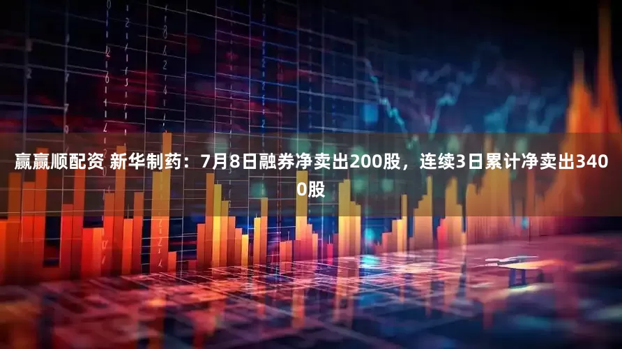 赢赢顺配资 新华制药：7月8日融券净卖出200股，连续3日累计净卖出3400股