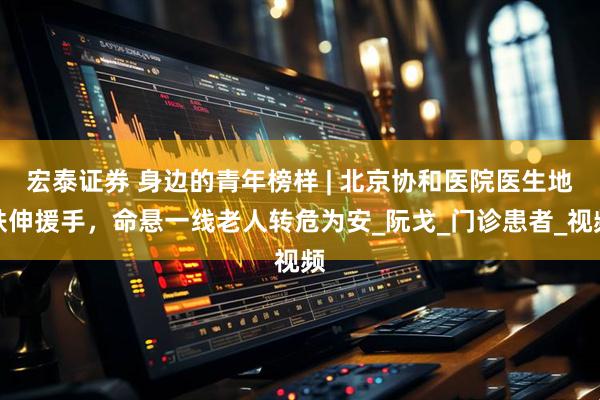 宏泰证券 身边的青年榜样 | 北京协和医院医生地铁伸援手,命悬一线老人转危为安_阮戈_门诊患者_视频