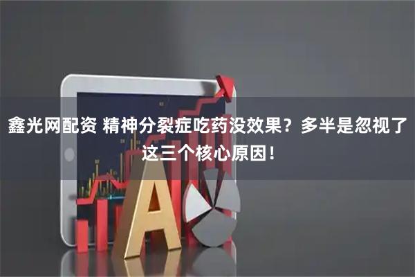 鑫光网配资 精神分裂症吃药没效果？多半是忽视了这三个核心原因！