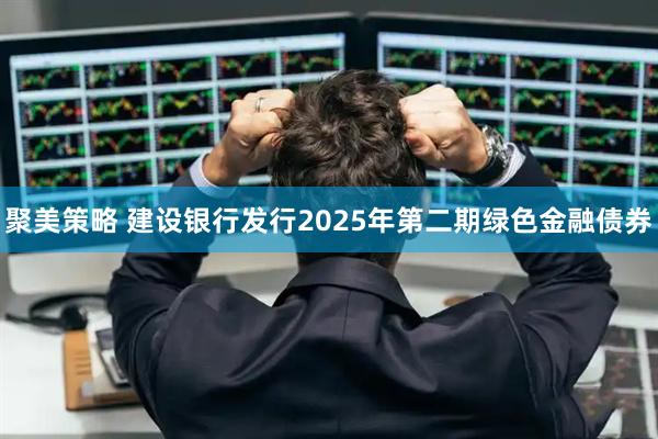 聚美策略 建设银行发行2025年第二期绿色金融债券