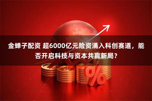 金蝉子配资 超6000亿元险资涌入科创赛道，能否开启科技与资本共赢新局？