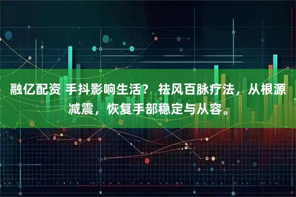 融亿配资 手抖影响生活？ 祛风百脉疗法，从根源减震，恢复手部稳定与从容。