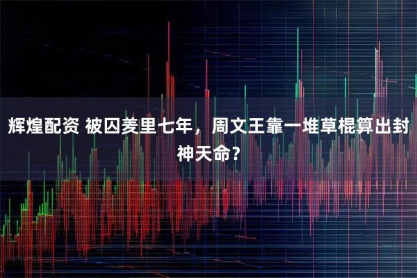 辉煌配资 被囚羑里七年，周文王靠一堆草棍算出封神天命？